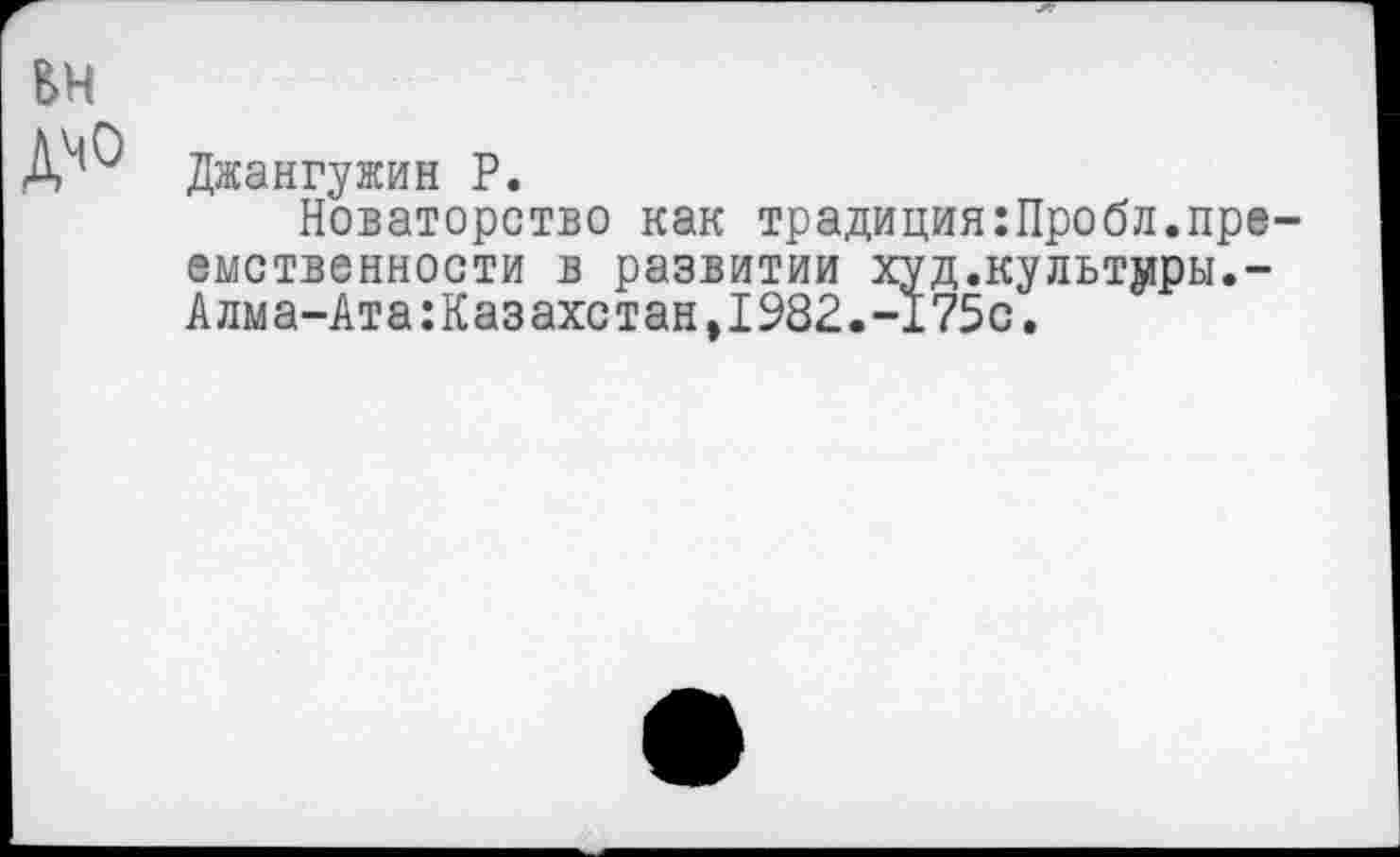 ﻿Джангужин Р.
Новаторство как традиция:Пробл.пре емственности в развитии худ.культуры.-Алма-АтаКазахстан,1982.-175с.